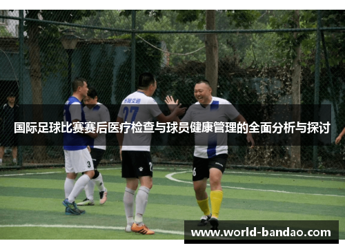 国际足球比赛赛后医疗检查与球员健康管理的全面分析与探讨