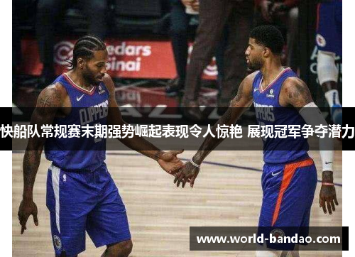 快船队常规赛末期强势崛起表现令人惊艳 展现冠军争夺潜力