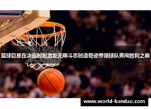 篮球巨星在决战时刻激发无限斗志创造奇迹带领球队勇闯胜利之巅