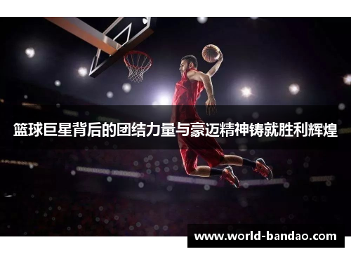 篮球巨星背后的团结力量与豪迈精神铸就胜利辉煌