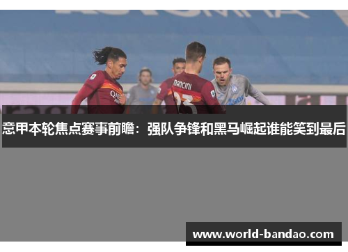 意甲本轮焦点赛事前瞻：强队争锋和黑马崛起谁能笑到最后