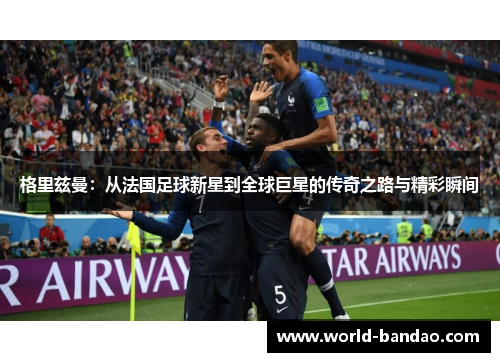 格里兹曼：从法国足球新星到全球巨星的传奇之路与精彩瞬间