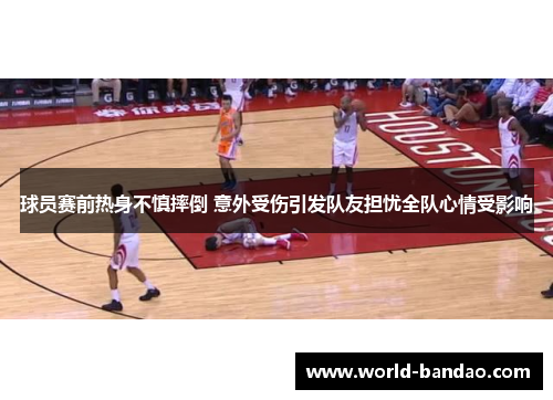 球员赛前热身不慎摔倒 意外受伤引发队友担忧全队心情受影响