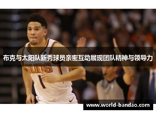 布克与太阳队新秀球员亲密互动展现团队精神与领导力