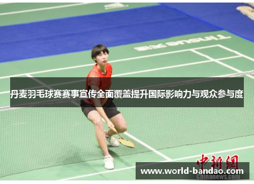 丹麦羽毛球赛赛事宣传全面覆盖提升国际影响力与观众参与度