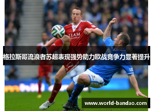 格拉斯哥流浪者苏超表现强势助力欧战竞争力显著提升