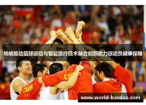 姚明推动篮球运动与智能医疗技术融合创新助力运动员健康保障