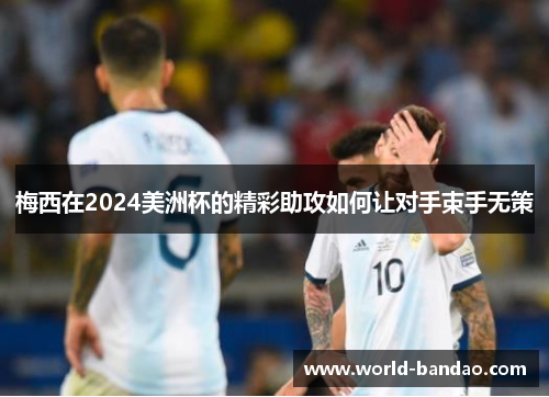梅西在2024美洲杯的精彩助攻如何让对手束手无策 梅西在2024美洲杯的精彩助攻如何让对手束手无策