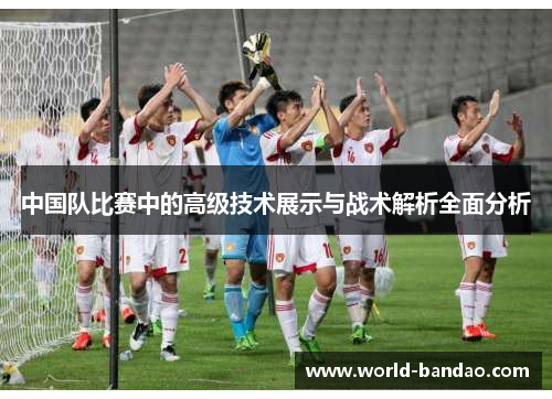 中国队比赛中的高级技术展示与战术解析全面分析