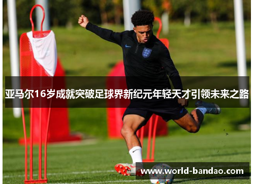 亚马尔16岁成就突破足球界新纪元年轻天才引领未来之路