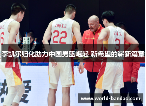 李凯尔归化助力中国男篮崛起 新希望的崭新篇章