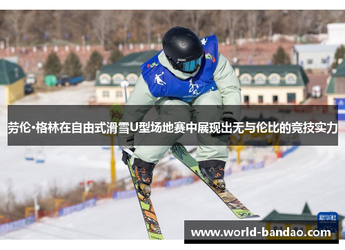 劳伦·格林在自由式滑雪U型场地赛中展现出无与伦比的竞技实力