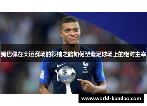 姆巴佩在奥运赛场的领袖之路如何塑造足球场上的绝对主宰