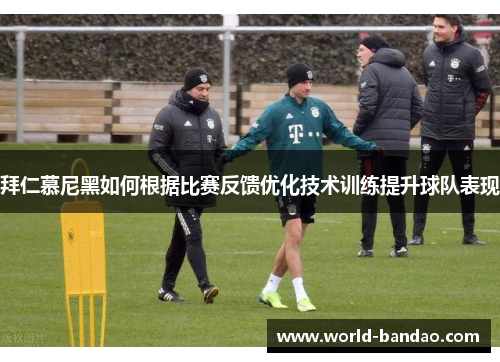 拜仁慕尼黑如何根据比赛反馈优化技术训练提升球队表现