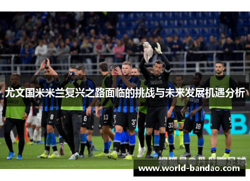 尤文国米米兰复兴之路面临的挑战与未来发展机遇分析 尤文国米米兰复兴之路面临的挑战与未来发展机遇分析