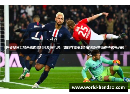 巴黎圣日耳曼未来面临的挑战与机遇:如何在竞争激烈的欧洲赛场保持领先地位 巴黎圣日耳曼未来面临的挑战与机遇:如何在竞争激烈的欧洲赛场保持领先地位