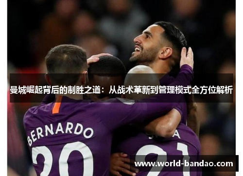 曼城崛起背后的制胜之道:从战术革新到管理模式全方位解析 曼城崛起背后的制胜之道:从战术革新到管理模式全方位解析