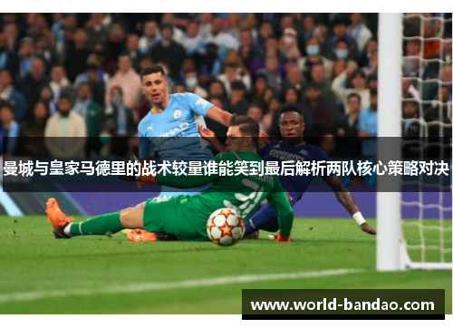 曼城与皇家马德里的战术较量谁能笑到最后解析两队核心策略对决