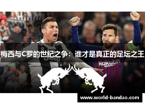 梅西与C罗的世纪之争：谁才是真正的足坛之王