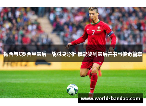 梅西与C罗西甲最后一战对决分析 谁能笑到最后并书写传奇篇章