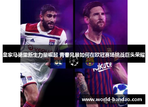 皇家马德里新生力量崛起 青春风暴如何在欧冠赛场挑战巨头荣耀 皇家马德里新生力量崛起 青春风暴如何在欧冠赛场挑战巨头荣耀