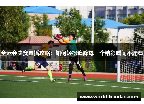 全运会决赛直播攻略：如何轻松追踪每一个精彩瞬间不漏看