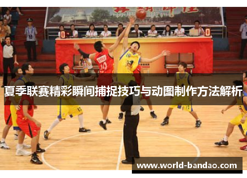 夏季联赛精彩瞬间捕捉技巧与动图制作方法解析