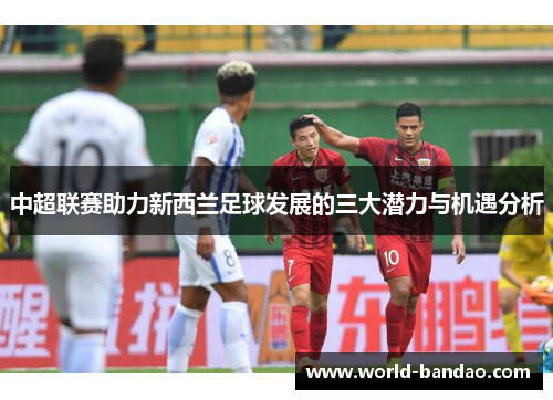 中超联赛助力新西兰足球发展的三大潜力与机遇分析