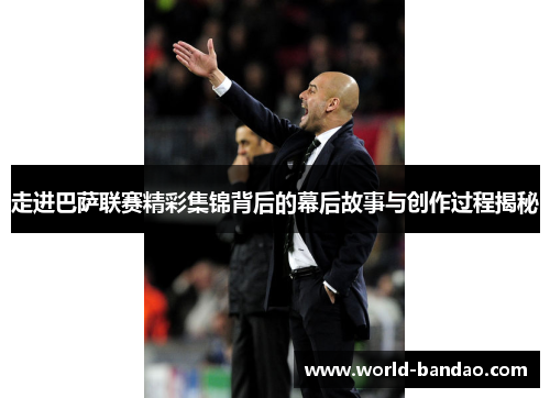 走进巴萨联赛精彩集锦背后的幕后故事与创作过程揭秘
