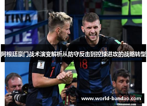 阿根廷豪门战术演变解析从防守反击到控球进攻的战略转型