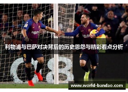 利物浦与巴萨对决背后的历史恩怨与精彩看点分析