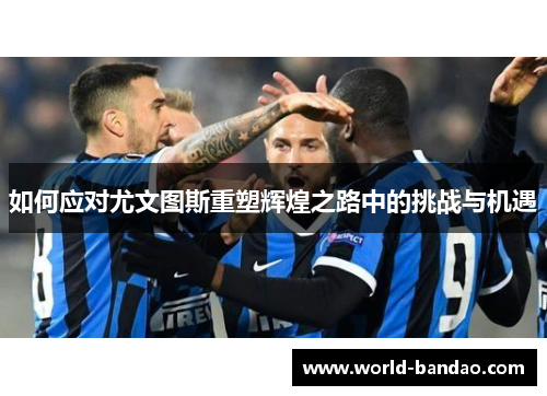 如何应对尤文图斯重塑辉煌之路中的挑战与机遇
