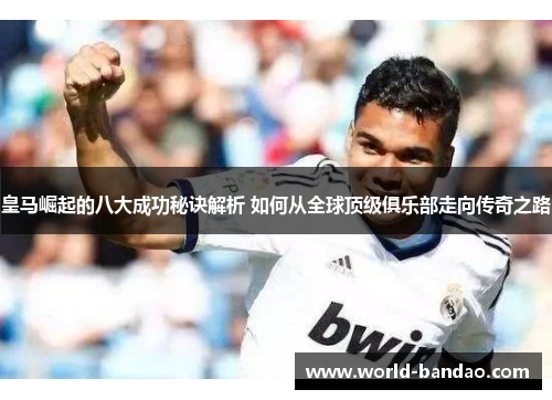 皇马崛起的八大成功秘诀解析 如何从全球顶级俱乐部走向传奇之路