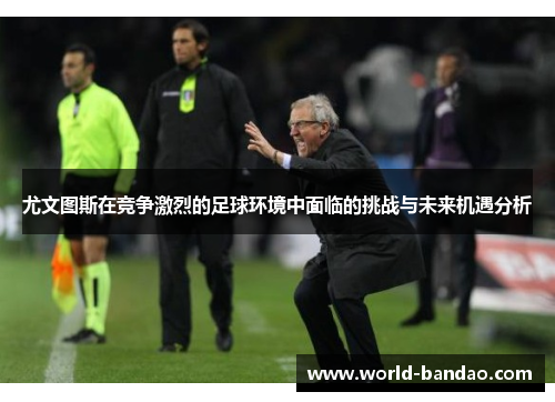 尤文图斯在竞争激烈的足球环境中面临的挑战与未来机遇分析