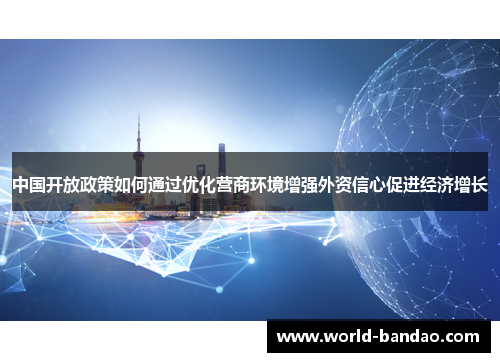 中国开放政策如何通过优化营商环境增强外资信心促进经济增长