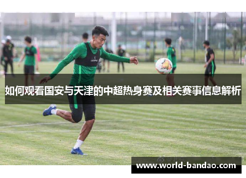 如何观看国安与天津的中超热身赛及相关赛事信息解析
