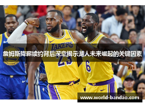 詹姆斯降薪续约背后深意揭示湖人未来崛起的关键因素