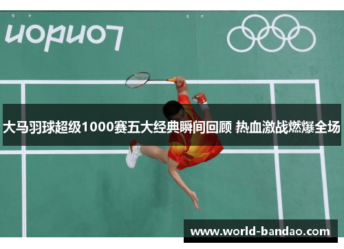 大马羽球超级1000赛五大经典瞬间回顾 热血激战燃爆全场