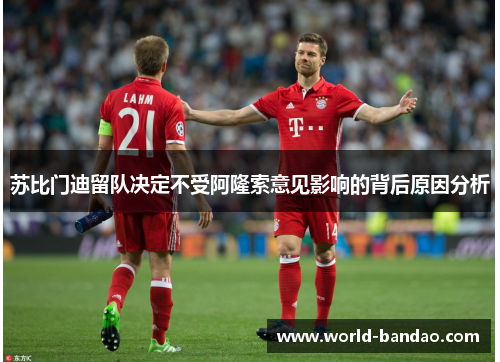 苏比门迪留队决定不受阿隆索意见影响的背后原因分析