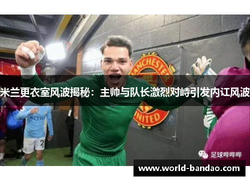 米兰更衣室风波揭秘：主帅与队长激烈对峙引发内讧风波