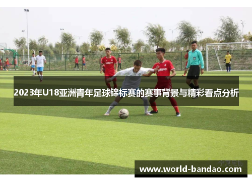 2023年U18亚洲青年足球锦标赛的赛事背景与精彩看点分析