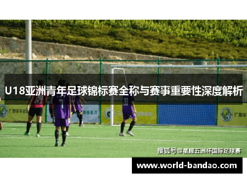 U18亚洲青年足球锦标赛全称与赛事重要性深度解析