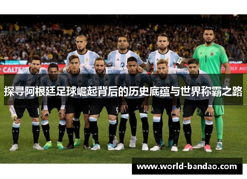 探寻阿根廷足球崛起背后的历史底蕴与世界称霸之路