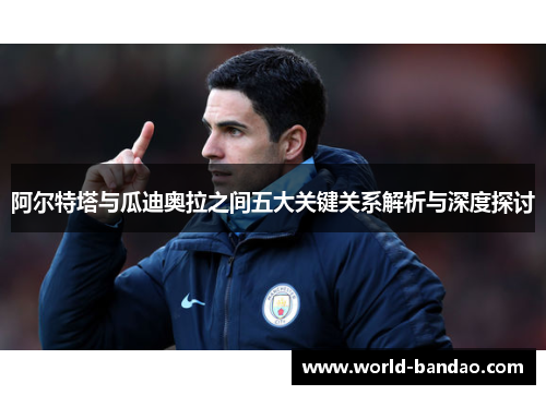 阿尔特塔与瓜迪奥拉之间五大关键关系解析与深度探讨