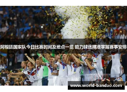 阿根廷国家队今日比赛时间及地点一览 助力球迷精准掌握赛事安排 阿根廷国家队今日比赛时间及地点一览 助力球迷精准掌握赛事安排