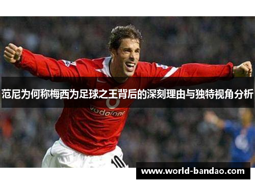 范尼为何称梅西为足球之王背后的深刻理由与独特视角分析 范尼为何称梅西为足球之王背后的深刻理由与独特视角分析