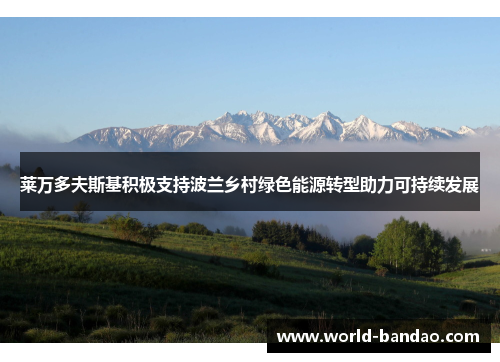 莱万多夫斯基积极支持波兰乡村绿色能源转型助力可持续发展 莱万多夫斯基积极支持波兰乡村绿色能源转型助力可持续发展