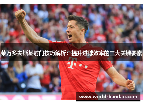 莱万多夫斯基射门技巧解析:提升进球效率的三大关键要素 莱万多夫斯基射门技巧解析:提升进球效率的三大关键要素