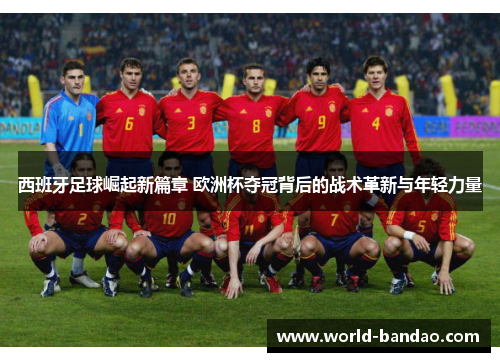 西班牙足球崛起新篇章 欧洲杯夺冠背后的战术革新与年轻力量
