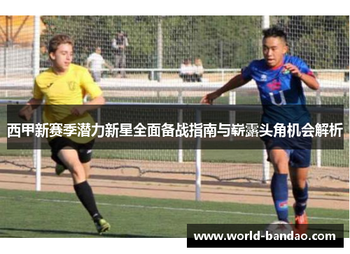 西甲新赛季潜力新星全面备战指南与崭露头角机会解析 西甲新赛季潜力新星全面备战指南与崭露头角机会解析